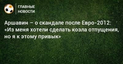 Аршавин – о скандале после Евро-2012: «Из меня хотели сделать козла отпущения, но я к этому привык»