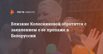 Близкие Колесниковой обратятся с заявлением о ее пропаже в Белоруссии