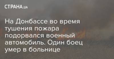 На Донбассе во время тушения пожара подорвался военный автомобиль. Один боец умер в больнице