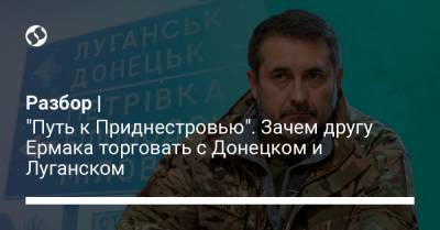 Разбор | "Путь к Приднестровью". Зачем другу Ермака торговать с Донецком и Луганском