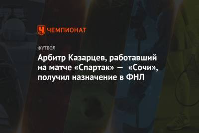 Арбитр Казарцев, работавший на матче «Спартак» — «Сочи», получил назначение в ФНЛ