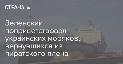 Зеленский поприветствовал украинских моряков, вернувшихся из пиратского плена