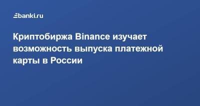 Криптобиржа Binance изучает возможность выпуска платежной карты в России