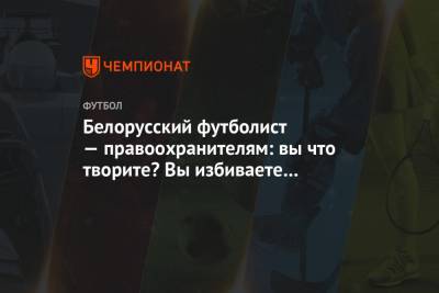 Белорусский футболист — правоохранителям: вы что творите? Вы избиваете женщин и детей!
