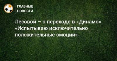 Лесовой – о переходе в «Динамо»: «Испытываю исключительно положительные эмоции»