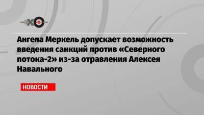 Ангела Меркель допускает возможность введения санкций против «Северного потока-2» из-за отравления Алексея Навального