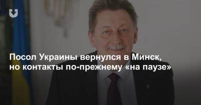 Посол Украины вернулся в Минск, но контакты по-прежнему «на паузе»