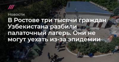 В Ростове три тысячи граждан Узбекистана разбили палаточный лагерь. Они не могут уехать из-за эпидемии