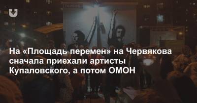 На «Площадь перемен» на Червякова сначала приехали артисты Купаловского, а потом ОМОН
