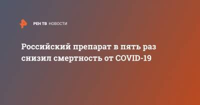 Российский препарат в пять раз снизил смертность от COVID-19