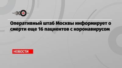 Оперативный штаб Москвы информирует о смерти еще 16 пациентов с коронавирусом