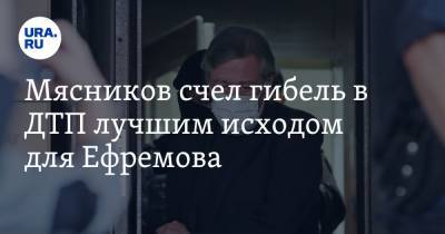 Мясников счел гибель в ДТП лучшим исходом для Ефремова