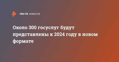 Около 300 госуслуг будут представлены к 2024 году в новом формате