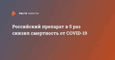 Российский препарат в 5 раз снизил смертность от COVID-19