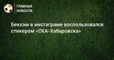Бекхэм в инстаграме воспользовался стикером «СКА-Хабаровска»