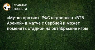 «Мутко против»: РФС недоволен «ВТБ Ареной» в матче с Сербией и может поменять стадион на октябрьские игры