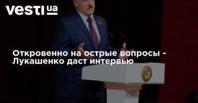 Откровенно на острые вопросы - Лукашенко даст интервью