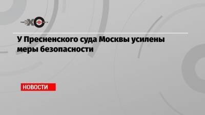 У Пресненского суда Москвы, где должны огласить приговор Михаилу Ефремову, усилены меры безопасности