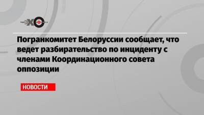 Погранкомитет Белоруссии сообщает, что ведет разбирательство по инциденту с членами Координационного совета оппозиции