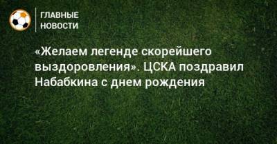 «Желаем легенде скорейшего выздоровления». ЦСКА поздравил Набабкина с днем рождения