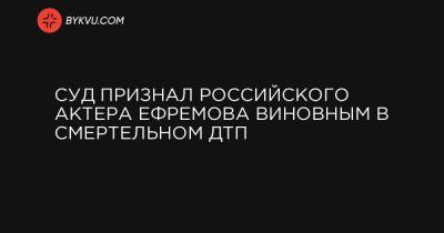 Суд признал российского актера Ефремова виновным в смертельном ДТП