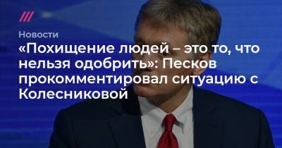 «Похищение людей – это то, что нельзя одобрить»: Песков прокомментировал ситуацию с Колесниковой