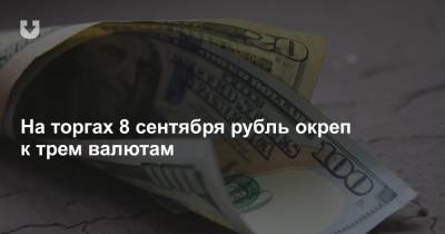 На торгах 8 сентября рубль окреп к трем валютам