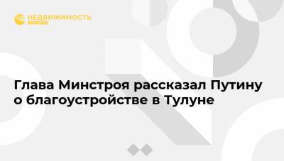 Глава Минстроя рассказал Путину о благоустройстве в Тулуне
