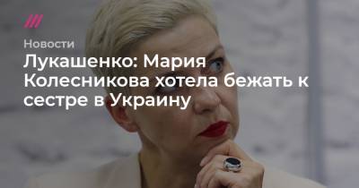 Лукашенко: Мария Колесникова хотела бежать к сестре в Украину