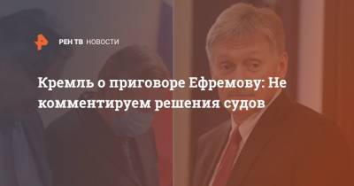 Кремль о приговоре Ефремову: Не комментируем решения судов