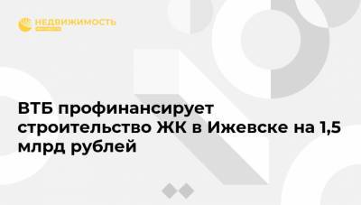 ВТБ профинансирует строительство ЖК в Ижевске на 1,5 млрд рублей