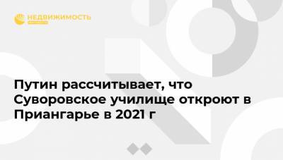 Путин рассчитывает, что Суворовское училище откроют в Приангарье в 2021 г