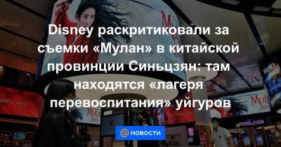 Disney раскритиковали за съемки «Мулан» в китайской провинции Синьцзян: там находятся «лагеря перевоспитания» уйгуров