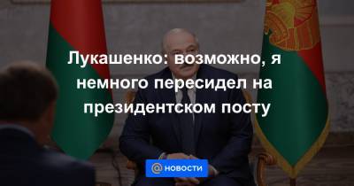 Лукашенко: возможно, я немного пересидел на президентском посту