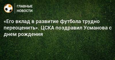«Его вклад в развитие футбола трудно переоценить». ЦСКА поздравил Усманова с днем рождения