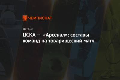 ЦСКА — «Арсенал»: составы команд на товарищеский матч