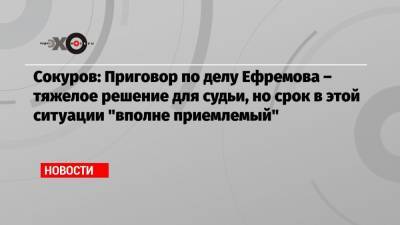 Сокуров: Приговор по делу Ефремова – тяжелое решение для судьи, но срок в этой ситуации «вполне приемлемый»
