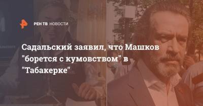 Садальский заявил, что Машков "борется с кумовством" в "Табакерке"