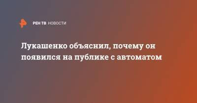 Лукашенко объяснил, почему он появился на публике с автоматом