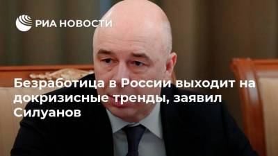 Безработица в России выходит на докризисные тренды, заявил Силуанов