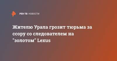 Жителю Урала грозит тюрьма за ссору со следователем на "золотом" Lexus