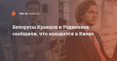 Белорусы Кравцов и Родненков сообщили, что находятся в Киеве