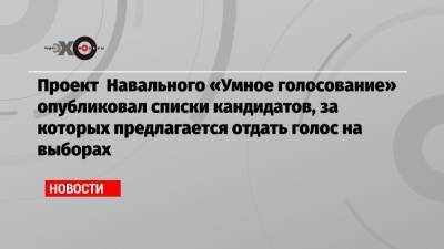 Проект Навального «Умное голосование» опубликовал списки кандидатов, за которых предлагается отдать голос на выборах