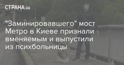 "Заминировавшего" мост Метро в Киеве признали вменяемым и выпустили из психбольницы