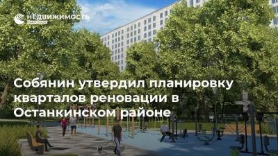 Собянин утвердил планировку кварталов реновации в Останкинском районе
