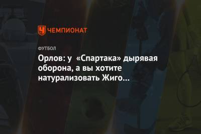 Орлов: у «Спартака» дырявая оборона, а вы хотите натурализовать Жиго для сборной России?