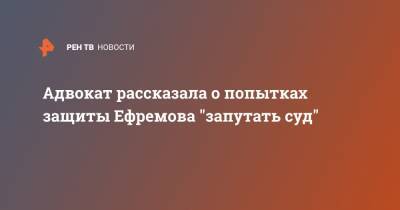 Адвокат рассказала о попытках защиты Ефремова "запутать суд"