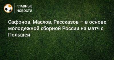 Сафонов, Маслов, Рассказов – в основе молодежной сборной России на матч с Польшей