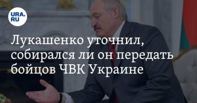 Лукашенко уточнил, собирался ли он передать бойцов ЧВК Украине