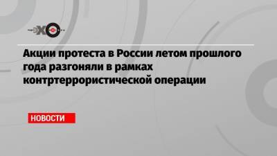 Акции протеста в России летом прошлого года разгоняли в рамках контртеррористической операции